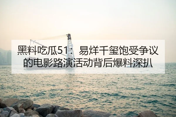 黑料吃瓜51：易烊千玺饱受争议的电影路演活动背后爆料深扒
